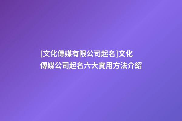 [文化傳媒有限公司起名]文化傳媒公司起名六大實用方法介紹-第1張-公司起名-玄機派